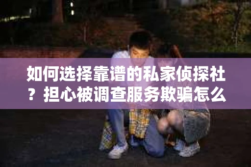 如何选择靠谱的私家侦探社？担心被调查服务欺骗怎么办？