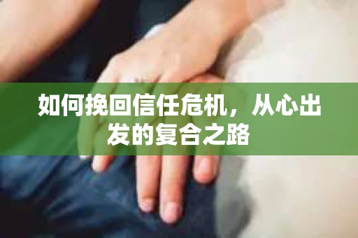 如何挽回信任危机，从心出发的复合之路