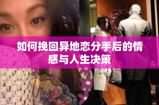 如何挽回异地恋分手后的情感与人生决策