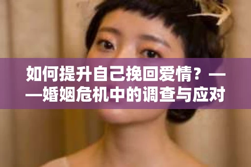 如何提升自己挽回爱情？——婚姻危机中的调查与应对策略