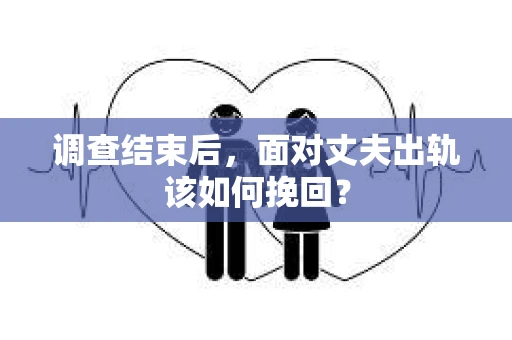 调查结束后，面对丈夫出轨该如何挽回？