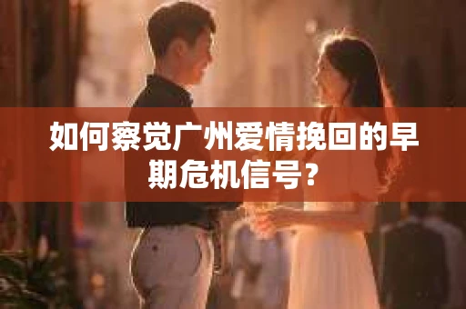 如何察觉广州爱情挽回的早期危机信号？