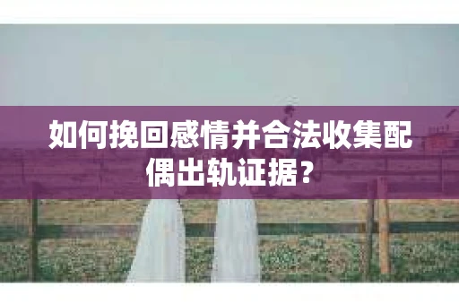 如何挽回感情并合法收集配偶出轨证据？