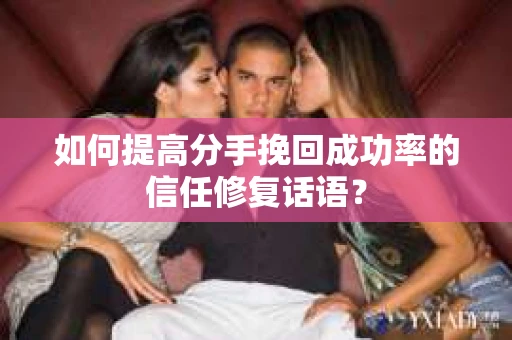 如何提高分手挽回成功率的信任修复话语？