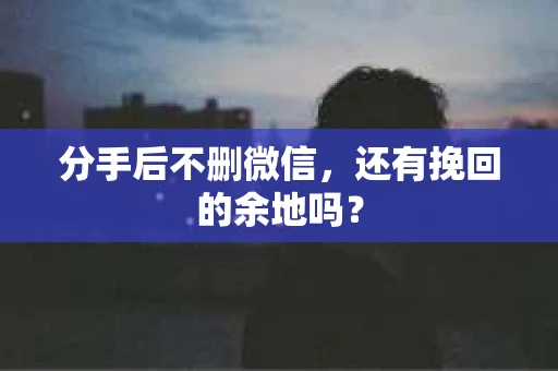 分手后不删微信，还有挽回的余地吗？