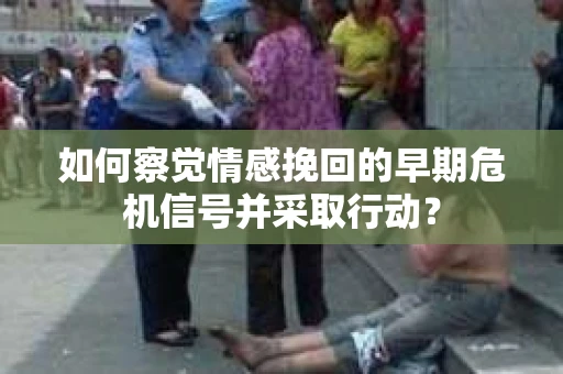 如何察觉情感挽回的早期危机信号并采取行动？