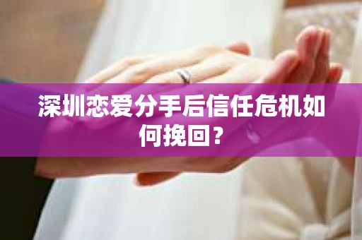 深圳恋爱分手后信任危机如何挽回？