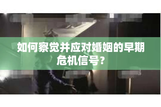 如何察觉并应对婚姻的早期危机信号？