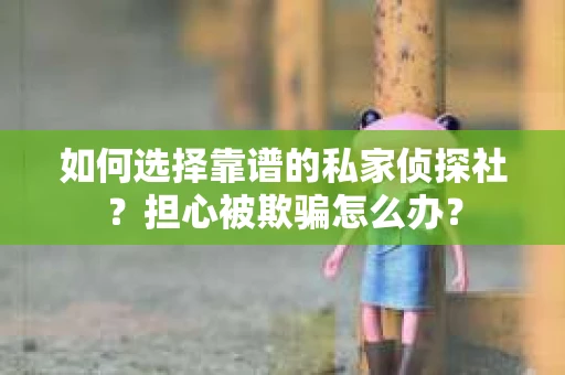 如何选择靠谱的私家侦探社？担心被欺骗怎么办？