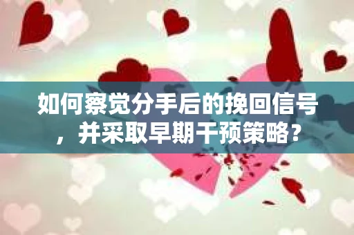 如何察觉分手后的挽回信号,并采取早期干预策略? 如何察觉分手后的挽回信号,并采取早期干预策略?