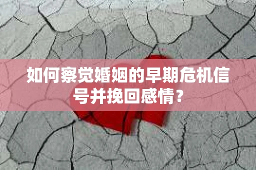 如何察觉婚姻的早期危机信号并挽回感情？