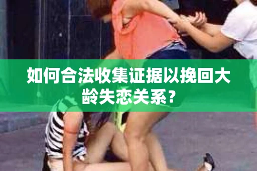 如何合法收集证据以挽回大龄失恋关系？