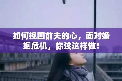 如何挽回前夫的心，面对婚姻危机，你该这样做！