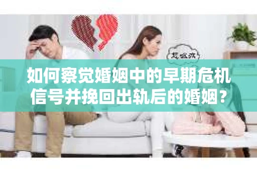 如何察觉婚姻中的早期危机信号并挽回出轨后的婚姻？