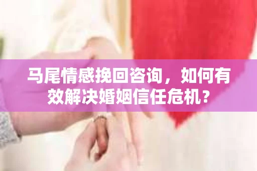 马尾情感挽回咨询，如何有效解决婚姻信任危机？