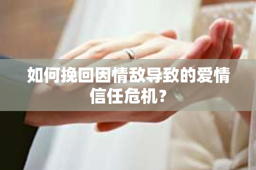如何挽回因情敌导致的爱情信任危机？