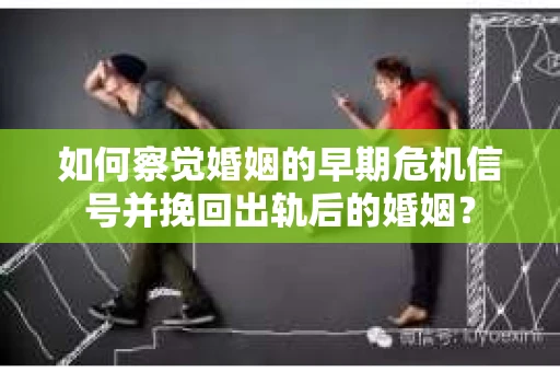 如何察觉婚姻的早期危机信号并挽回出轨后的婚姻？