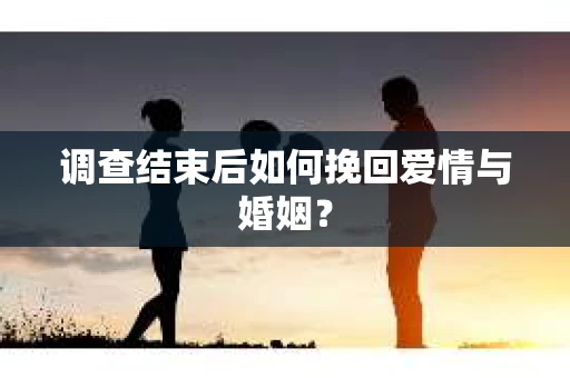 调查结束后如何挽回爱情与婚姻？