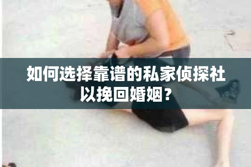 如何选择靠谱的私家侦探社以挽回婚姻？