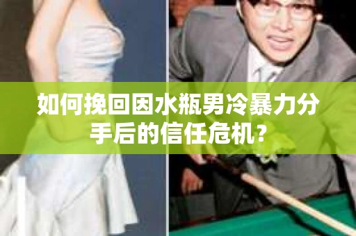 如何挽回因水瓶男冷暴力分手后的信任危机？