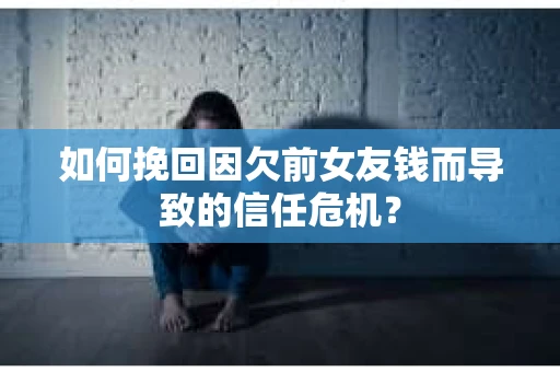 如何挽回因欠前女友钱而导致的信任危机？