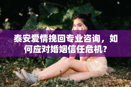 泰安爱情挽回专业咨询，如何应对婚姻信任危机？