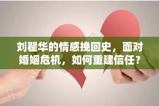 刘翟华的情感挽回史，面对婚姻危机，如何重建信任？