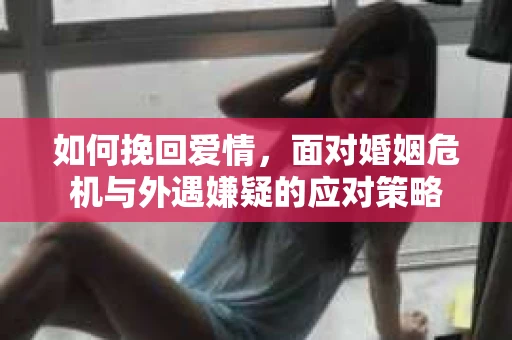 如何挽回爱情，面对婚姻危机与外遇嫌疑的应对策略