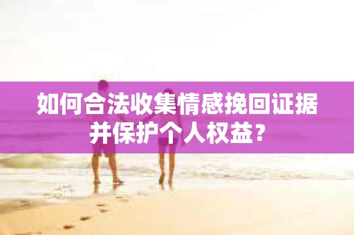 如何合法收集情感挽回证据并保护个人权益？