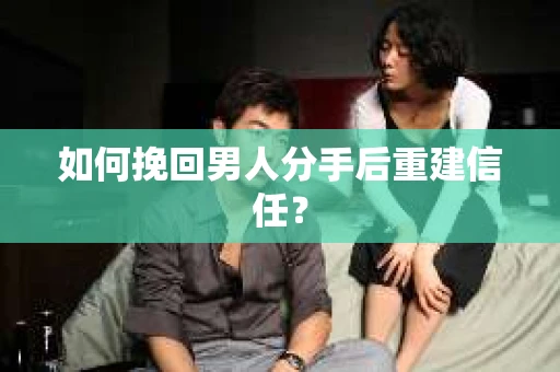 如何挽回男人分手后重建信任？