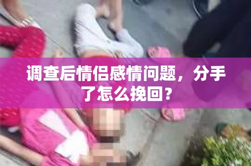调查后情侣感情问题，分手了怎么挽回？
