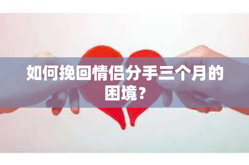 如何挽回情侣分手三个月的困境？