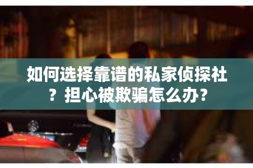 如何选择靠谱的私家侦探社？担心被欺骗怎么办？