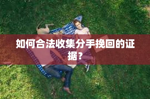 如何合法收集分手挽回的证据？