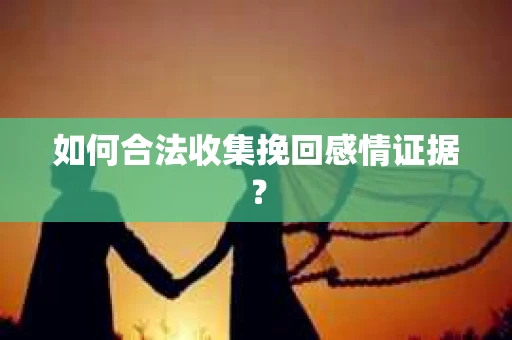 如何合法收集挽回感情证据？