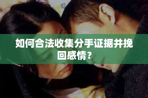 如何合法收集分手证据并挽回感情？