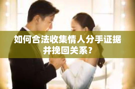 如何合法收集情人分手证据并挽回关系？