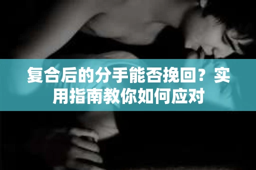 复合后的分手能否挽回？实用指南教你如何应对