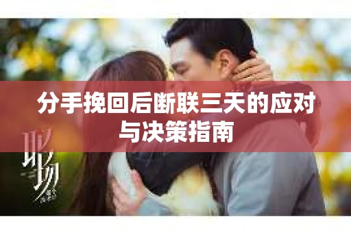 分手挽回后断联三天的应对与决策指南