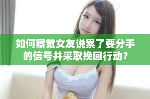 如何察觉女友说累了要分手的信号并采取挽回行动？